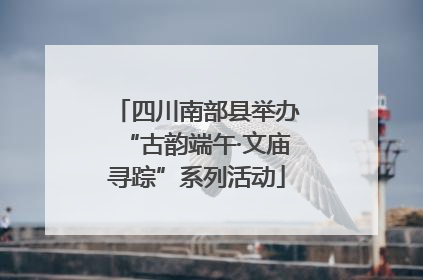 四川南部县举办“古韵端午·文庙寻踪”系列活动