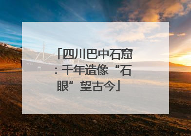 四川巴中石窟：千年造像“石眼”望古今