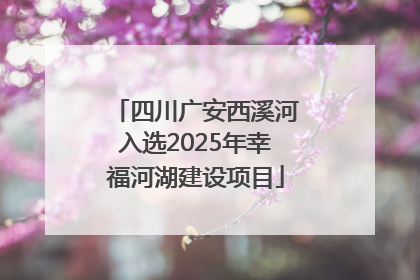 四川广安西溪河入选2025年幸福河湖建设项目