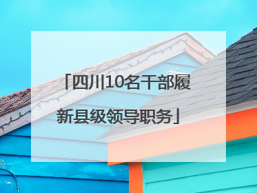 四川10名干部履新县级领导职务