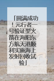 圆满成功！元行者一号验证型火箭在海阳东方航天港顺利实施海上发射回收试验