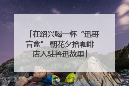 在绍兴喝一杯“迅哥盲盒” 朝花夕拾咖啡店入驻鲁迅故里