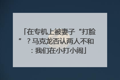 在专机上被妻子“打脸”？马克龙否认两人不和：我们在小打小闹