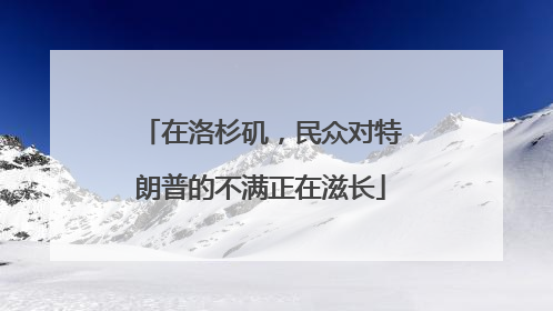 在洛杉矶，民众对特朗普的不满正在滋长