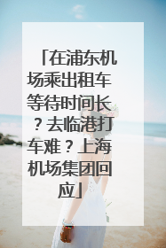 在浦东机场乘出租车等待时间长？去临港打车难？上海机场集团回应