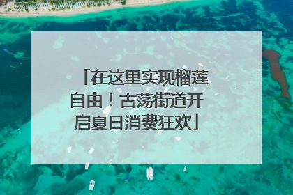 在这里实现榴莲自由！古荡街道开启夏日消费狂欢