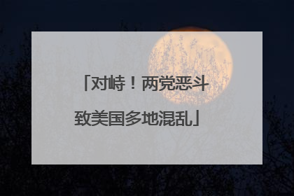 对峙！两党恶斗致美国多地混乱