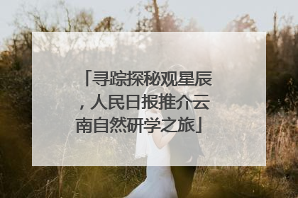 寻踪探秘观星辰，人民日报推介云南自然研学之旅