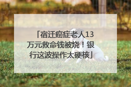 宿迁癌症老人13万元救命钱被烧！银行这波操作太硬核