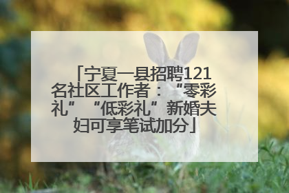 宁夏一县招聘121名社区工作者：“零彩礼”“低彩礼”新婚夫妇可享笔试加分