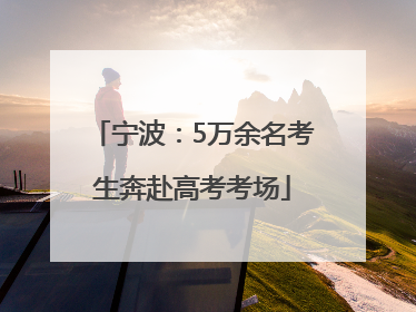 宁波：5万余名考生奔赴高考考场