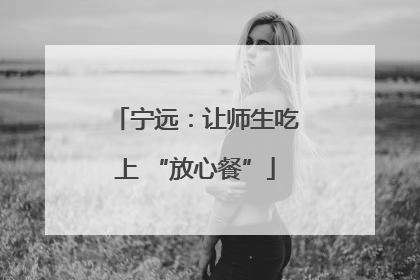 宁远：让师生吃上 “放心餐”