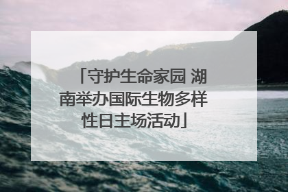 守护生命家园 湖南举办国际生物多样性日主场活动