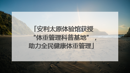 安利太原体验馆获授 “体重管理科普基地”，助力全民健康体重管理