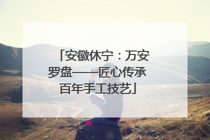 安徽休宁：万安罗盘——匠心传承百年手工技艺