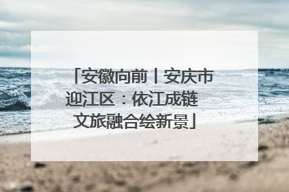 安徽向前丨安庆市迎江区：依江成链 文旅融合绘新景