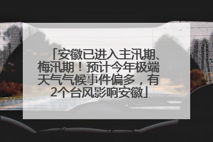 安徽已进入主汛期、梅汛期！预计今年极端天气气候事件偏多，有2个台风影响安徽