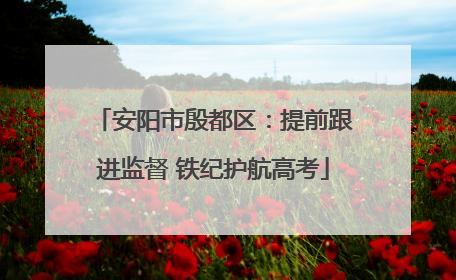 安阳市殷都区：提前跟进监督 铁纪护航高考