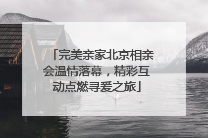 完美亲家北京相亲会温情落幕，精彩互动点燃寻爱之旅