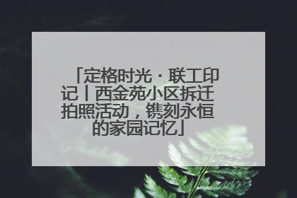 定格时光・联工印记丨西金苑小区拆迁拍照活动，镌刻永恒的家园记忆