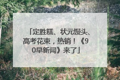 定胜糕、状元馒头、高考花束，热销！《90早新闻》来了