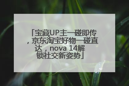 宝藏UP主一碰即传，京东淘宝好物一碰直达，nova 14解锁社交新姿势