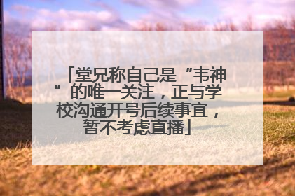 堂兄称自己是“韦神”的唯一关注，正与学校沟通开号后续事宜，暂不考虑直播