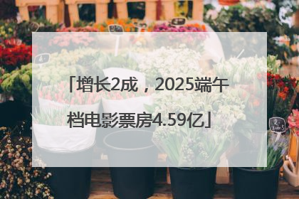 增长2成，2025端午档电影票房4.59亿