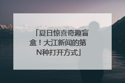 夏日惊喜奇趣盲盒！大江新闻的第N种打开方式