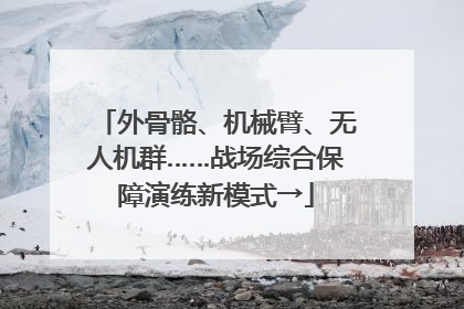 外骨骼、机械臂、无人机群……战场综合保障演练新模式→