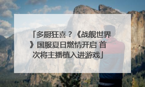 多厨狂喜？《战舰世界》国服夏日燃情开启 首次将主播植入进游戏