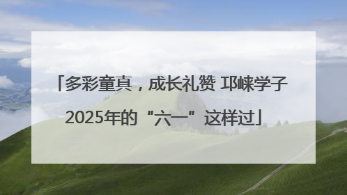 多彩童真，成长礼赞 邛崃学子2025年的“六一”这样过