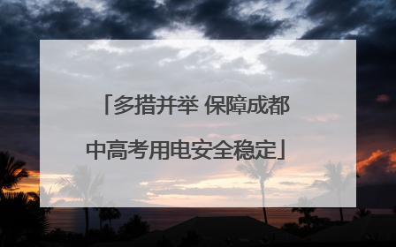 多措并举 保障成都中高考用电安全稳定