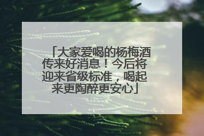 大家爱喝的杨梅酒传来好消息！今后将迎来省级标准，喝起来更陶醉更安心