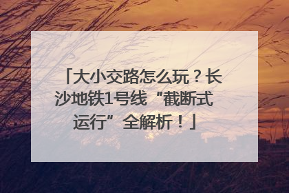 大小交路怎么玩？长沙地铁1号线“截断式运行”全解析！