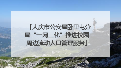 大庆市公安局卧里屯分局“一网三化”推进校园周边流动人口管理服务