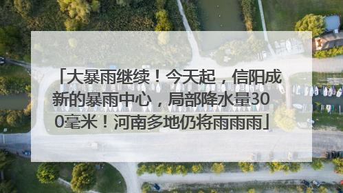 大暴雨继续！今天起，信阳成新的暴雨中心，局部降水量300毫米！河南多地仍将雨雨雨