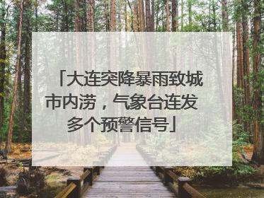 大连突降暴雨致城市内涝，气象台连发多个预警信号