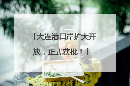 大连港口岸扩大开放，正式获批！