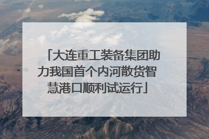 大连重工装备集团助力我国首个内河散货智慧港口顺利试运行