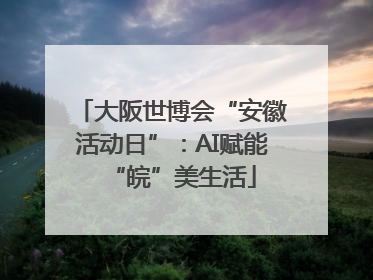 大阪世博会“安徽活动日”：AI赋能“皖”美生活