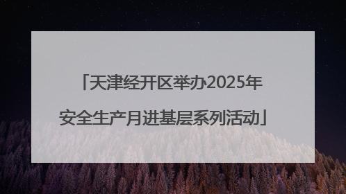天津经开区举办2025年安全生产月进基层系列活动