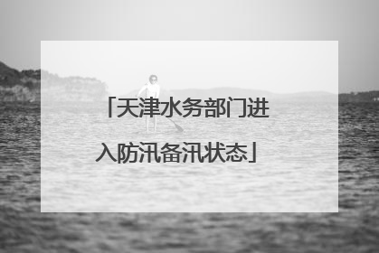 天津水务部门进入防汛备汛状态