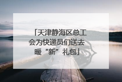 天津静海区总工会为快递员们送去暖“新”礼包