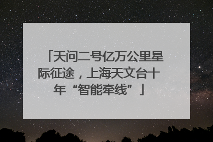 天问二号亿万公里星际征途，上海天文台十年“智能牵线”