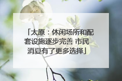 太原：休闲场所和配套设施逐步完善 市民消夏有了更多选择