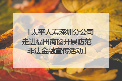 太平人寿深圳分公司走进福田商圈开展防范非法金融宣传活动