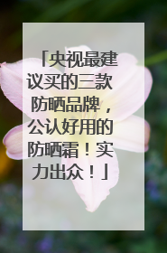 央视最建议买的三款防晒品牌，公认好用的防晒霜！实力出众！