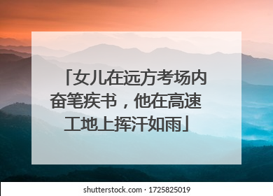女儿在远方考场内奋笔疾书，他在高速工地上挥汗如雨
