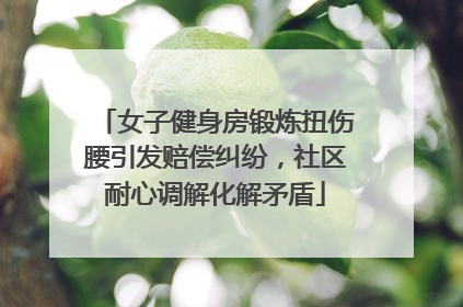 女子健身房锻炼扭伤腰引发赔偿纠纷，社区耐心调解化解矛盾
